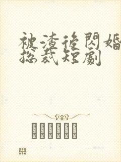 被渣后闪婚千亿总裁短剧