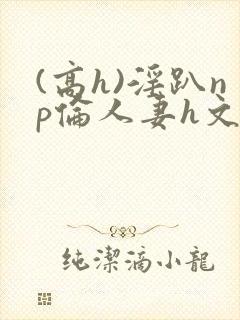 (高h)淫趴np伦人妻h文