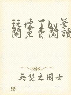 玩坏了by笔趣阁免费阅读