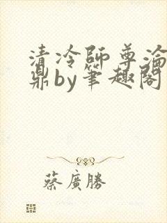 清冷师尊沦为炉鼎by笔趣阁