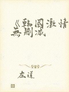 《韩国激情合集无删减