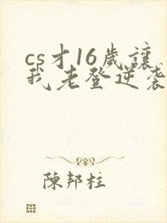 cs才16岁让我老登逆袭笔趣阁