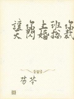 让你上班你第一天闪婚总裁短剧免费观看