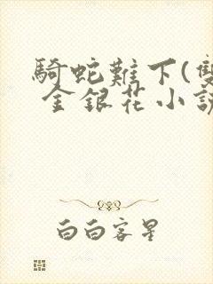 骑蛇难下(双) 金银花小说免费阅读