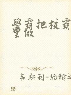 学霸把校霸往死里做