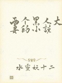 两个黑人大战娇妻的小说