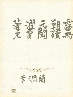 萧濯元朝露全文免费阅读无弹窗笔趣