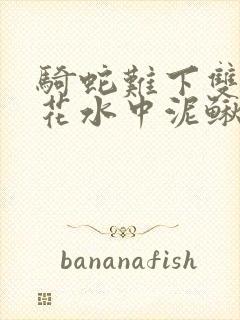 骑蛇难下双金银花水中泥鳅双男主