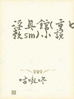 淫具馆(重口调教sm)小说