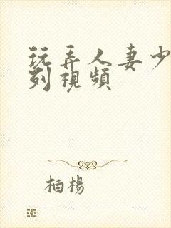 玩弄人妻少妇系列视频