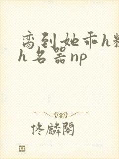 脔到她乖h粗话h名器np