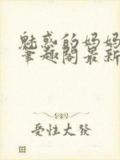 魅惑的妈妈小说笔趣阁最新章节内容