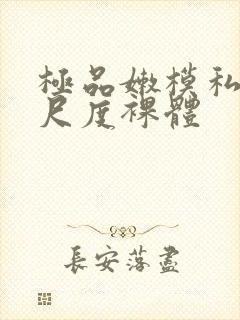 极品嫩模私拍大尺度裸体