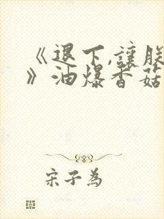 《退下,让朕来》油爆香菇