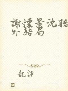 谢怀景沈听澜番外结局