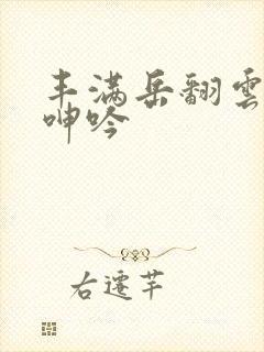 丰满岳翻云覆雨呻吟