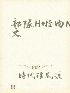 部队H啪肉NP文