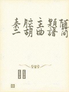 秦腔主题随想曲二胡曲谱简谱