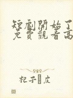 短剧开始了全集免费观看高清