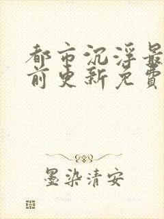 都市沉浮最快超前更新免费