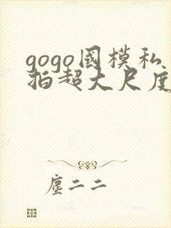 gogo国模私拍超大尺度人体