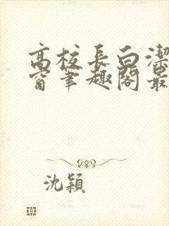 高校长白洁无弹窗笔趣阁最新章节