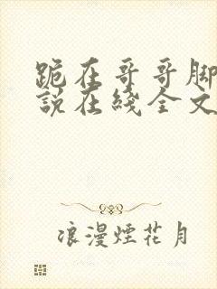 跪在哥哥脚边小说在线全文免费阅读笔趣阁