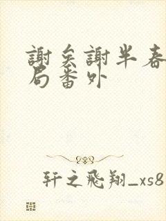 谢矣谢半春大结局番外