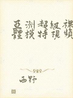 亚洲超级裸体人体模特视频在线观看