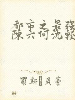 都市之最强狂兵陈六何沈轻舞评论