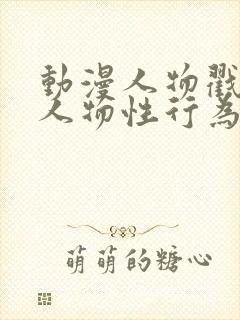 动漫人物戳动漫人物性行为软件