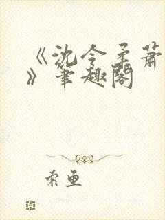 《沈令柔萧清濯》笔趣阁