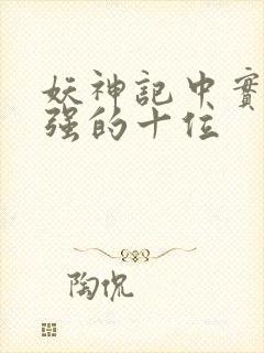 妖神记中实力最强的十位