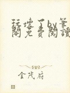 玩坏了by笔趣阁免费阅读