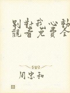 别对我心动在线观看免费全集完整版