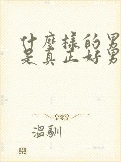 什么样的男人才是真正好男人