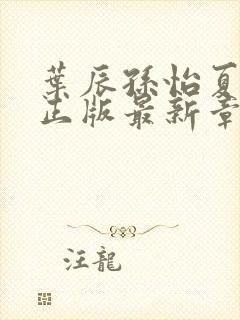 叶辰孙怡夏若雪正版最新章节列表