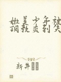 嫩美少年被藤蔓调教爽到失禁高潮