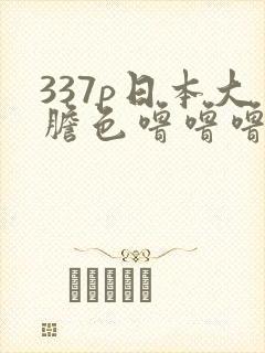 337p日本大胆色噜噜噜
