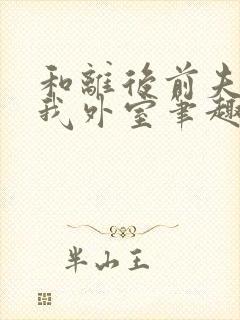 和离后前夫成了我外室笔趣阁小说