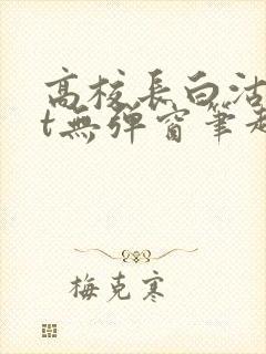 高校长白沽txt无弹窗笔趣阁