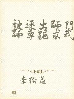 被逐出师门美人师尊跪求我原谅笔趣阁