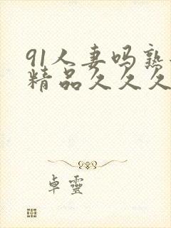 91人妻吗熟女精品久久久