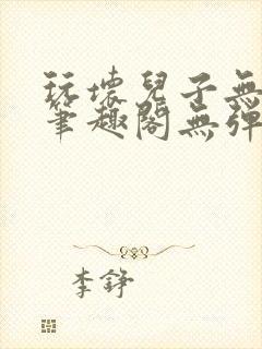 玩坏儿子无弹窗笔趣阁无弹窗笔趣阁