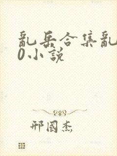 乱岳合集乱500小说