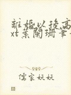 离婚以后高干txt叶阑珊笔趣阁