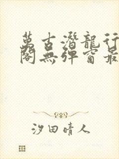 万古潜龙行笔趣阁无弹窗最新章节