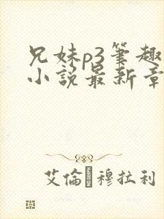 兄妹p3笔趣阁小说最新章节更新时