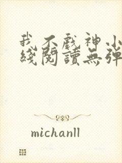 我不戏神小说在线阅读无弹窗