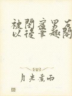 被闺蜜男友上错以后笔趣阁